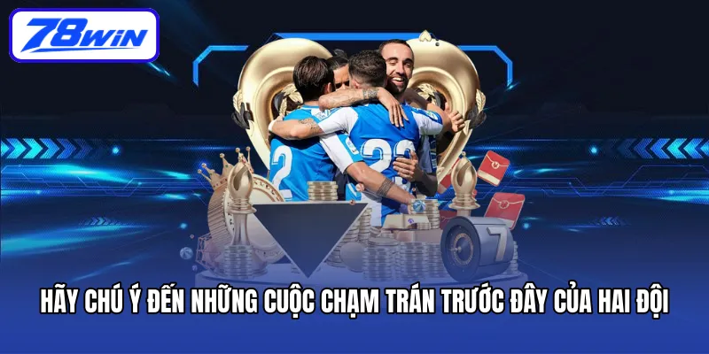 Hãy chú ý đến những cuộc chạm trán trước đây của hai đội