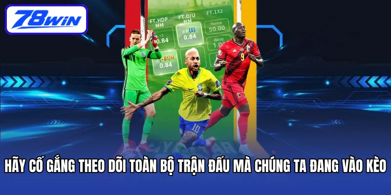 Hãy cố gắng theo dõi toàn bộ trận đấu mà chúng ta đang vào kèo 