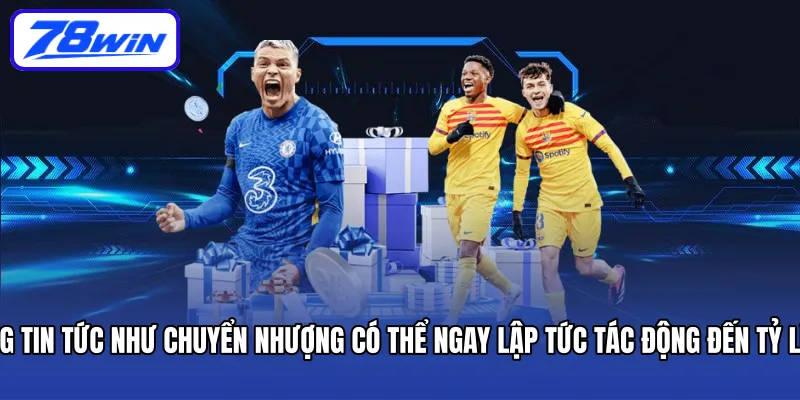 Những tin tức như chuyển nhượng có thể ngay lập tức tác động đến tỷ lệ kèo