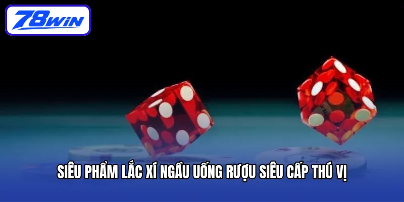 Siêu phẩm lắc xí ngầu uống rượu siêu cấp thú vị 