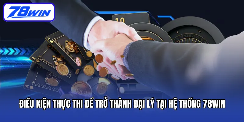 Điều kiện thực thi để trở thành đại lý tại hệ thống 78Win